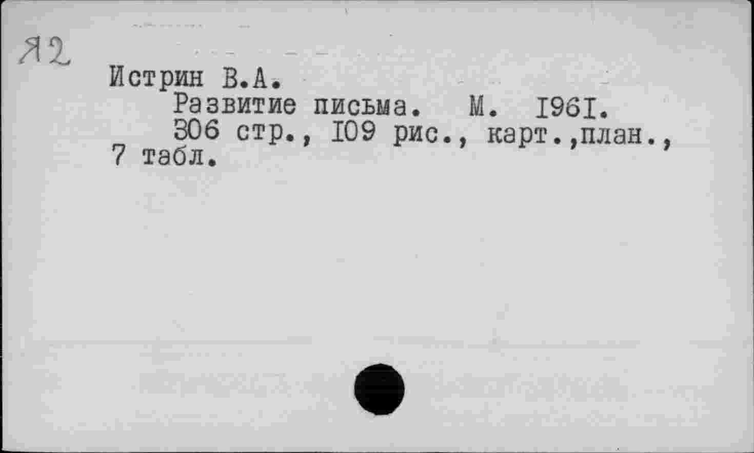 ﻿Истрин B.A.
Развитие письма. М. 1961.
306 стр., 109 рис., карт.,план., 7 табл.